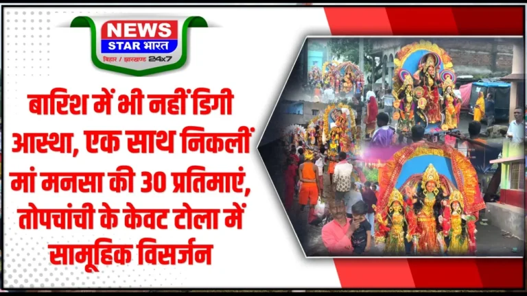 बारिश में भी नहीं डिगी आस्था, एक साथ निकलीं मां मनसा की 30 प्रतिमाएं, तोपचांची के केवट टोला में सामूहिक विसर्जन, जयकारों के बीच श्रद्धालुओं ने दी मां मनसा को विदाई
